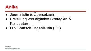 Anika
● Journalistin & Übersetzerin
● Erstellung von digitalen Strategien &
Konzepten
● Dipl. Wirtsch. Ingenieurin (FH)
@fogcity
aoerdmann@gmail.com
 