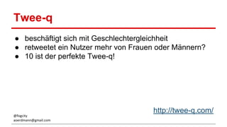 Twee-q
● beschäftigt sich mit Geschlechtergleichheit
● retweetet ein Nutzer mehr von Frauen oder Männern?
● 10 ist der perfekte Twee-q!
http://twee-q.com/
@fogcity
aoerdmann@gmail.com
 