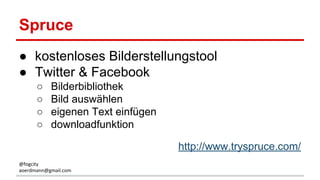 Spruce
● kostenloses Bilderstellungstool
● Twitter & Facebook
○ Bilderbibliothek
○ Bild auswählen
○ eigenen Text einfügen
○ downloadfunktion
http://www.tryspruce.com/
@fogcity
aoerdmann@gmail.com
 