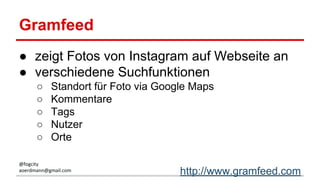 Gramfeed
● zeigt Fotos von Instagram auf Webseite an
● verschiedene Suchfunktionen
○ Standort für Foto via Google Maps
○ Kommentare
○ Tags
○ Nutzer
○ Orte
http://www.gramfeed.com
@fogcity
aoerdmann@gmail.com
 