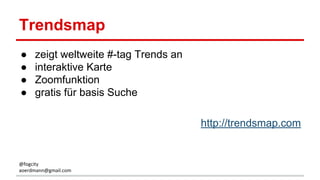 Trendsmap
● zeigt weltweite #-tag Trends an
● interaktive Karte
● Zoomfunktion
● gratis für basis Suche
http://trendsmap.com
@fogcity
aoerdmann@gmail.com
 