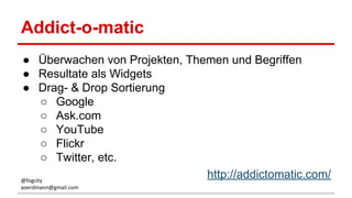 Addict-o-matic
● Überwachen von Projekten, Themen und Begriffen
● Resultate als Widgets
● Drag- & Drop Sortierung
○ Google
○ Ask.com
○ YouTube
○ Flickr
○ Twitter, etc.
http://addictomatic.com/@fogcity
aoerdmann@gmail.com
 
