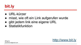 bit.ly
● URL-kürzer
● misst, wie oft ein Link aufgerufen wurde
● gibt jedem link eine eigene URL
● Statistikfunktion
http://www.bit.ly@fogcity
aoerdmann@gmail.com
 