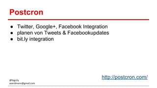 Postcron
● Twitter, Google+, Facebook Integration
● planen von Tweets & Facebookupdates
● bit.ly integration
http://postcron.com/@fogcity
aoerdmann@gmail.com
 