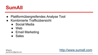 SumAll
● Plattformübergreifendes Analyse Tool
● Kombinierte Trafficübersicht
● Social Media
● Web
● Email Marketing
● Sales
http://www.sumall.com@fogcity
aoerdmann@gmail.com
 