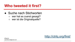 Who tweeted it first?
● Suche nach Stichworten
○ wer hat es zuerst gesagt?
○ wer ist die Originalquelle?
http://ctrlq.org/first/@fogcity
aoerdmann@gmail.com
 