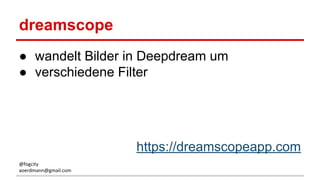 dreamscope
● wandelt Bilder in Deepdream um
● verschiedene Filter
https://dreamscopeapp.com
@fogcity
aoerdmann@gmail.com
 