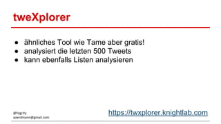 tweXplorer
● ähnliches Tool wie Tame aber gratis!
● analysiert die letzten 500 Tweets
● kann ebenfalls Listen analysieren
https://twxplorer.knightlab.com@fogcity
aoerdmann@gmail.com
 