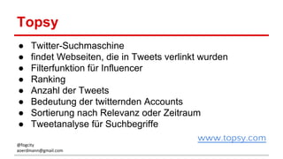 Topsy
● Twitter-Suchmaschine
● findet Webseiten, die in Tweets verlinkt wurden
● Filterfunktion für Influencer
● Ranking
● Anzahl der Tweets
● Bedeutung der twitternden Accounts
● Sortierung nach Relevanz oder Zeitraum
● Tweetanalyse für Suchbegriffe
www.topsy.com
@fogcity
aoerdmann@gmail.com
 