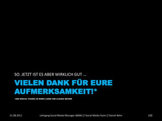 SO. JETZT IST ES ABER WIRKLICH GUT …

   VIELEN DANK FÜR EURE
   AUFMERKSAMKEIT!*
   *UND SPECIAL THANKS AN MIRKO LANGE UND CLAUDIA BECKER




21.08.2011                Lehrgang Social Media Manager (BAW) // Social Media Tools // Daniel Rehn   100
 