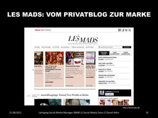 LES MADS: VOM PRIVATBLOG ZUR MARKE




                                                                                        http://lesmads.de

21.08.2011   Lehrgang Social Media Manager (BAW) // Social Media Tools // Daniel Rehn                       31
 