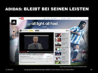 ADIDAS: BLEIBT BEI SEINEN LEISTEN




                                                                http://www.youtube.com/user/adidasfussball

21.08.2011   Lehrgang Social Media Manager (BAW) // Social Media Tools // Daniel Rehn                        45
 