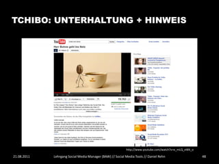 TCHIBO: UNTERHALTUNG + HINWEIS




                                                           http://www.youtube.com/watch?v=e_mLQ_eWk_o

21.08.2011   Lehrgang Social Media Manager (BAW) // Social Media Tools // Daniel Rehn                   48
 