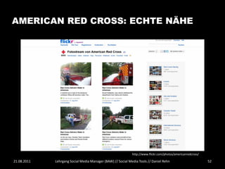 AMERICAN RED CROSS: ECHTE NÄHE




                                                             http://www.flickr.com/photos/americanredcross/

21.08.2011   Lehrgang Social Media Manager (BAW) // Social Media Tools // Daniel Rehn                         52
 