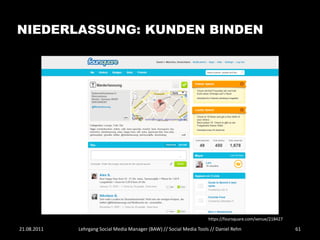 NIEDERLASSUNG: KUNDEN BINDEN




                                                                      https://foursquare.com/venue/218427

21.08.2011   Lehrgang Social Media Manager (BAW) // Social Media Tools // Daniel Rehn                       61
 