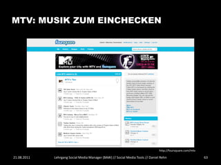 MTV: MUSIK ZUM EINCHECKEN




                                                                                http://foursquare.com/mtv

21.08.2011   Lehrgang Social Media Manager (BAW) // Social Media Tools // Daniel Rehn                       63
 