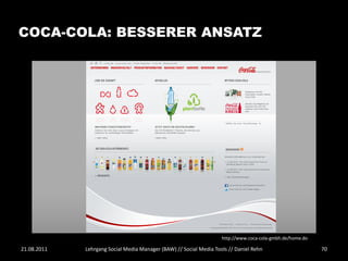 COCA-COLA: BESSERER ANSATZ




                                                                    http://www.coca-cola-gmbh.de/home.do

21.08.2011   Lehrgang Social Media Manager (BAW) // Social Media Tools // Daniel Rehn                      70
 