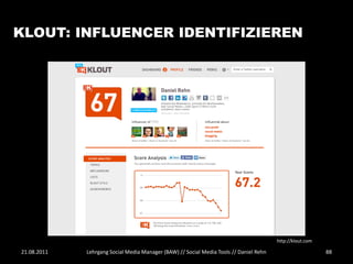 KLOUT: INFLUENCER IDENTIFIZIEREN




                                                                                        http://klout.com

21.08.2011   Lehrgang Social Media Manager (BAW) // Social Media Tools // Daniel Rehn                      88
 