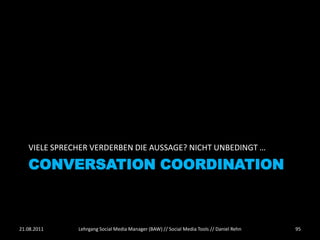 VIELE SPRECHER VERDERBEN DIE AUSSAGE? NICHT UNBEDINGT …

   CONVERSATION COORDINATION



21.08.2011    Lehrgang Social Media Manager (BAW) // Social Media Tools // Daniel Rehn   95
 