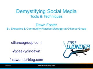 Demystifying Social Media
                     Tools & Techniques

                        Dawn Foster
  Sr. Executive & Community Practice Manager at Olliance Group




           olliancegroup.com

           @geekygirldawn

      fastwonderblog.com
10/15/09                  FastWonderBlog.com                     1
 