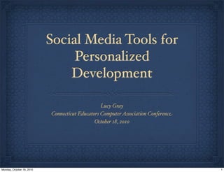 Social Media Tools for
Personalized
Development
Lucy Gray
Connecticut Educators ComputerAssociation Conference
October 18, 2010
1Monday, October 18, 2010
 