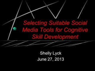 Selecting Suitable Social
Media Tools for Cognitive
Skill Development
Shelly Lyck
June 27, 2013
 