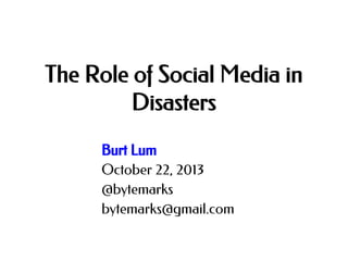 The Role of Social Media in
Disasters
Burt Lum
October 22, 2013
@bytemarks
bytemarks@gmail.com

 