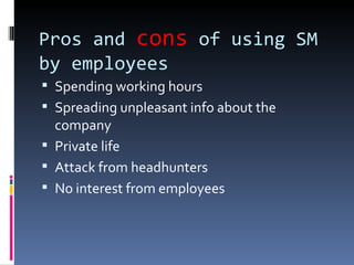 Pros and cons of using SM
by employees
 Spending working hours
 Spreading unpleasant info about the
  company
 Private life
 Attack from headhunters
 No interest from employees
 