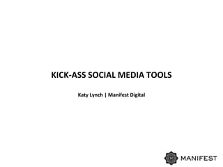KICK-ASS SOCIAL MEDIA TOOLS 
Katy Lynch | Manifest Digital 
 