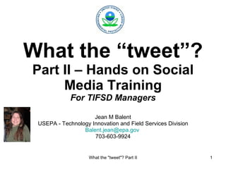 What the “tweet”? Part II – Hands on Social Media Training For TIFSD Managers Jean M Balent USEPA - Technology Innovation and Field Services Division [email_address]   703-603-9924 