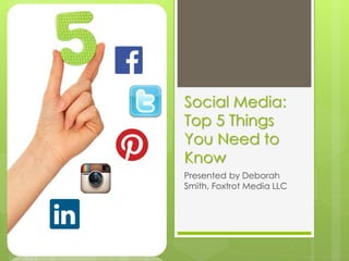 Social Media:
Top 5 Things
You Need to
Know
Presented by Deborah
Smith, Foxtrot Media LLC

 