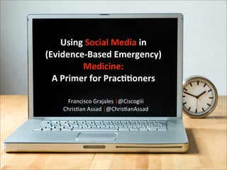Using	
  Social	
  Media	
  in	
  	
  	
  
(Evidence-­‐Based	
  Emergency)	
  
             Medicine:	
  
  A	
  Primer	
  for	
  Prac<<oners
               Francisco Grajales
         Francisco	
  Grajales	
  |@Ciscogiii
                 Christian Assad
       Chris3an	
  Assad	
  |@Chris3anAssad
 