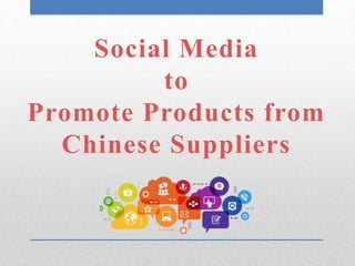 Social Media
to
Promote Products from
Chinese Suppliers
 