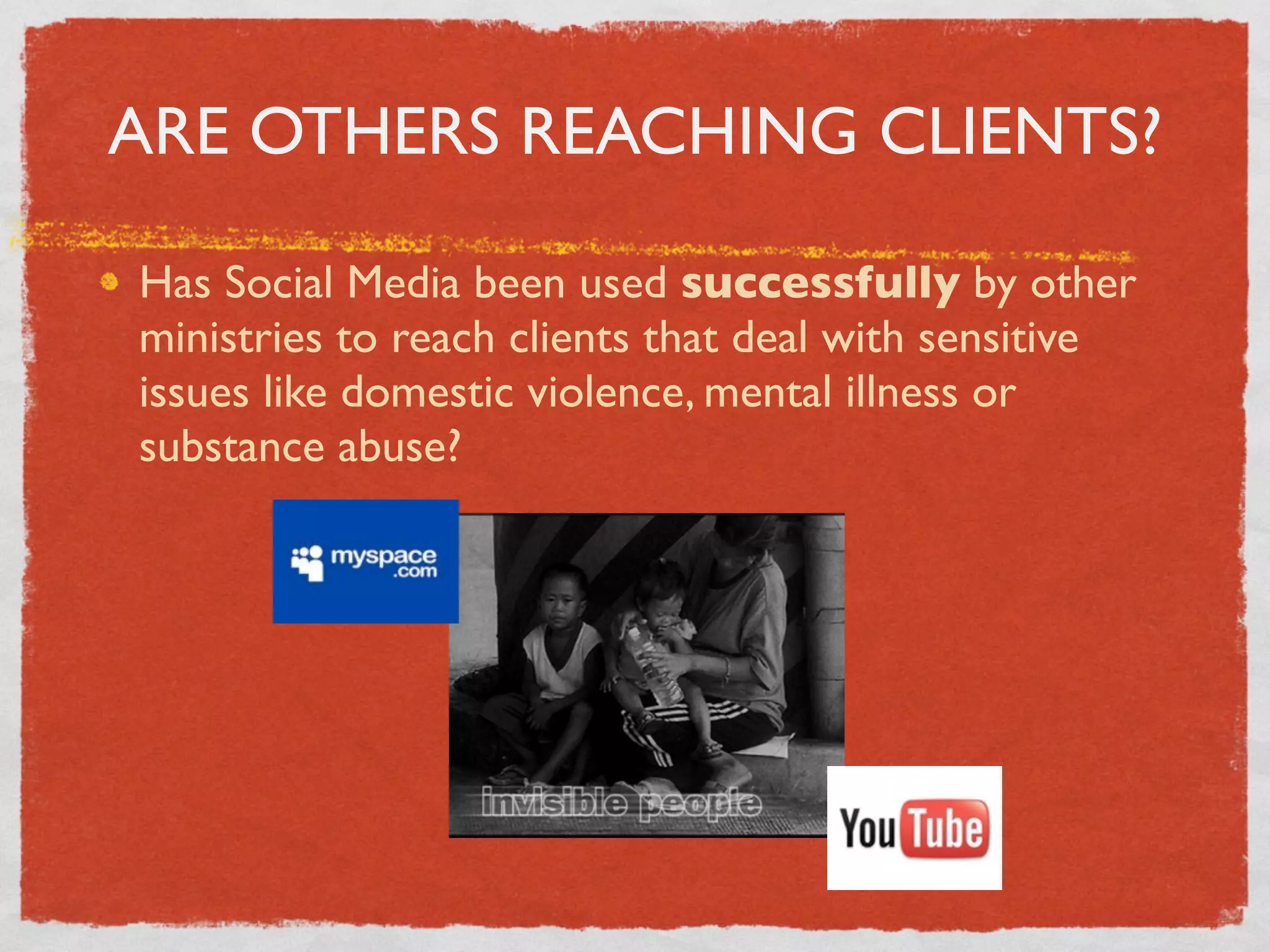 ARE OTHERS REACHING CLIENTS?

Has Social Media been used successfully by other
ministries to reach clients that deal with sensitive
issues like domestic violence, mental illness or
substance abuse?
 