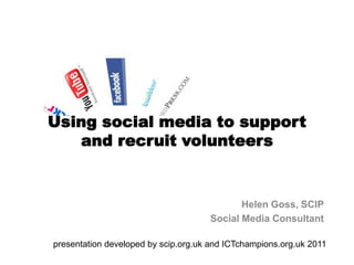 Using social media to support and recruit volunteers  Helen Goss, SCIP Social Media Consultant presentation developed by scip.org.uk and ICTchampions.org.uk 2011 