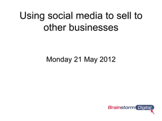 Using social media to sell to
     other businesses


      Monday 21 May 2012
 