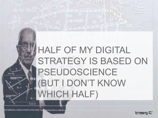Half of my digital strategy is based on pseudoscience (but i don’t know which half),[object Object]