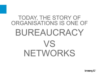 TODAY, THE STORY OF ORGANISATIONS IS ONE OF,[object Object],BUREAUCRACY,[object Object],VS,[object Object],NETWORKS,[object Object]
