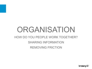 ORGANISATION,[object Object],HOW DO YOU PEOPLE WORK TOGETHER? ,[object Object],SHARING INFORMATION,[object Object],REMOVING FRICTION,[object Object]