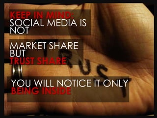 KEEP IN MIND:
SOCIAL MEDIA IS
NOT
MARKET SHARE
BUT
TRUST SHARE

YOU WILL NOTICE IT ONLY
BEING INSIDE
 