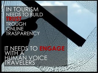 IN TOURISM
NEEDS TO BUILD
TRUST
TROUGH
ONLINE
TRASPARENCY


IT NEEDS TO ENGAGE
WITH A
HUMAN VOICE
TRAVELERS
 