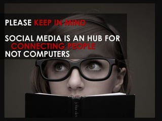 PLEASE KEEP IN MIND
SOCIAL MEDIA IS AN HUB FOR
 CONNECTING PEOPLE
NOT COMPUTERS
 