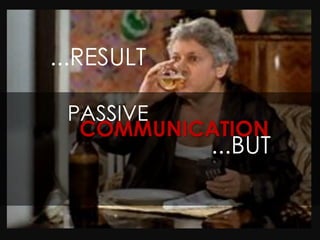 ...RESULT

 PASSIVE
  COMMUNICATION
            ...BUT
 