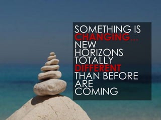 SOMETHING IS
CHANGING...
NEW
HORIZONS
TOTALLY
DIFFERENT
THAN BEFORE
ARE
COMING
 