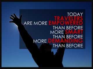 TODAY
           TRAVELERS
ARE MORE EMPOWERED
         THAN BEFORE
        MORE SMART
         THAN BEFORE
   MORE DEMANDING
         THAN BEFORE
 