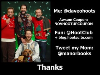 Me: @daveohoots
Awsum Coupon:
NOVHOOTUPCOUPON
Fun: @HootClub
+ blog.hootsuite.com
Tweet my Mom:
@manorbooks
Thanks