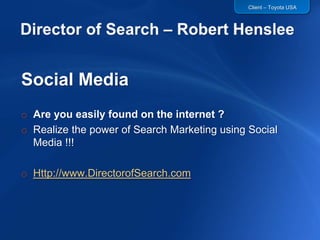 Director of Search – Robert Henslee Social Media Are you easily found on the internet ? Realize the power of Search Marketing using Social Media !!! Http://www.DirectorofSearch.com Client – Toyota USA 