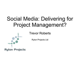 Social Media: Delivering for
  Project Management?
         Trevor Roberts
          Ryton Projects Ltd
 
