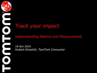 Track your impact   Understanding Metrics and Measurement 18 Nov 2010 Hubert Grealish, TomTom Consumer  @HubertGrealish  #CSM10 