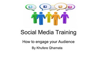 Social Media Training
How to engage your Audience
    By Khufere Qhamata
 